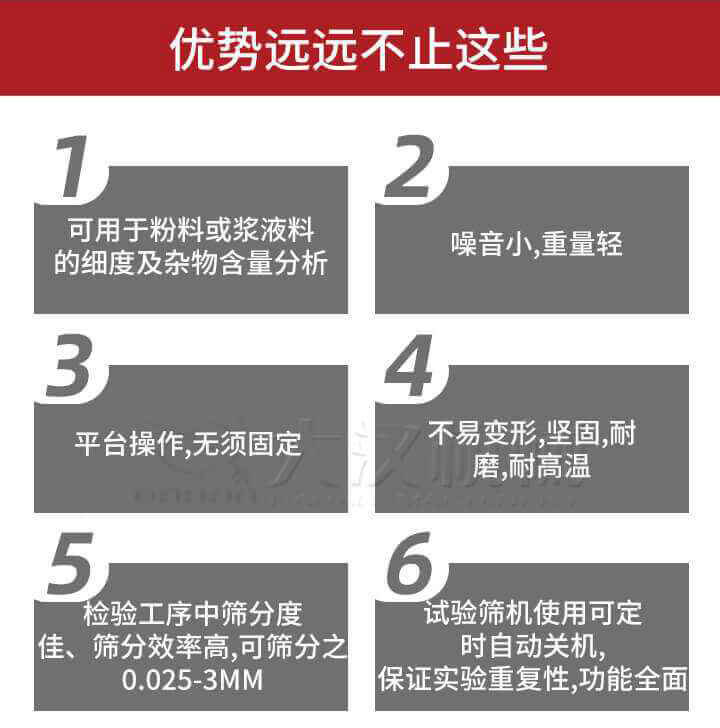 试验筛优势：1，可(kě)用(yòng)于粉料或浆液料的细度及杂物(wù)含量分(fēn)析。2，噪音小(xiǎo)，重量轻。3，平台操作，无须固定。4，不易变形，坚固，耐磨，耐高温。5，检验工序中筛分(fēn)度佳，筛分(fēn)效率高，可(kě)筛分(fēn)之0.025-3MM6，试验筛机使用(yòng)可(kě)定时自动关机保证实验重复性，功能(néng)全面。